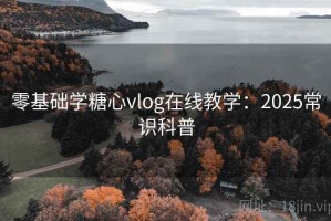 零基础学糖心vlog在线教学：2025常识科普