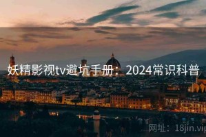 妖精影视tv避坑手册：2024常识科普