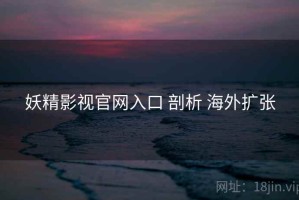 妖精影视官网入口 剖析 海外扩张