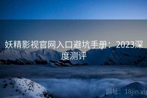 妖精影视官网入口避坑手册：2023深度测评