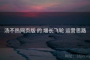 汤不热网页版 的 增长飞轮 运营思路