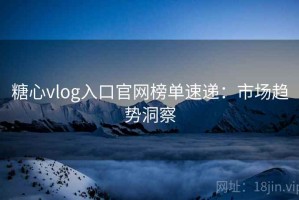 糖心vlog入口官网榜单速递：市场趋势洞察
