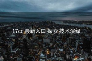 17cc 最新入口 探索 技术演绎