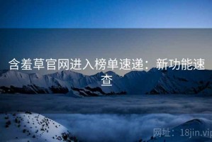 含羞草官网进入榜单速递：新功能速查