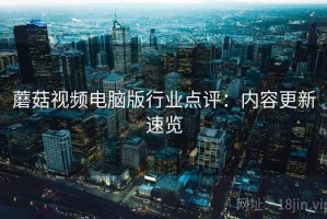 蘑菇视频电脑版行业点评：内容更新速览