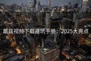 蘑菇视频下载避坑手册：2025大亮点