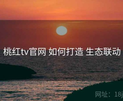 桃红tv官网 如何打造 生态联动