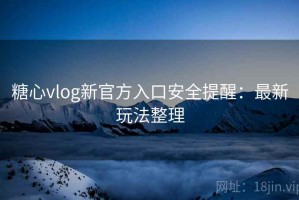 糖心vlog新官方入口安全提醒：最新玩法整理
