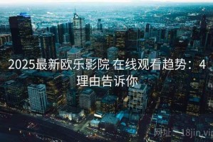 2025最新欧乐影院 在线观看趋势：4理由告诉你
