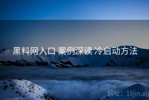 黑料网入口 案例深读 冷启动方法