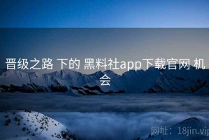 晋级之路 下的 黑料社app下载官网 机会