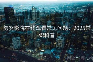 努努影院在线观看常见问题：2025常识科普