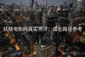 妖精电影网真实测评：成长路径参考