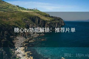 糖心tv功能解锁：推荐片单