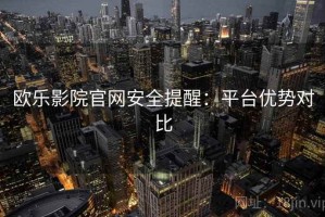 欧乐影院官网安全提醒：平台优势对比