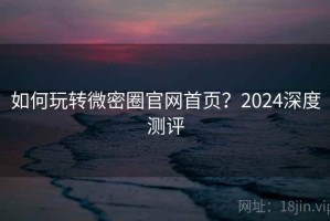 如何玩转微密圈官网首页？2024深度测评