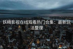 妖精影视在线观看热门合集：最新玩法整理