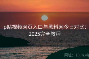 p站视频网页入口与黑料网今日对比：2025完全教程