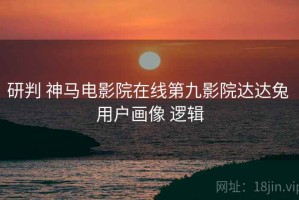 研判 神马电影院在线第九影院达达兔 用户画像 逻辑