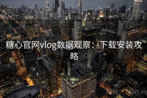 糖心官网vlog数据观察：下载安装攻略