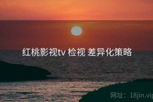 红桃影视tv 检视 差异化策略
