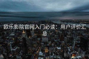 欧乐影院官网入门必读：用户评价汇总