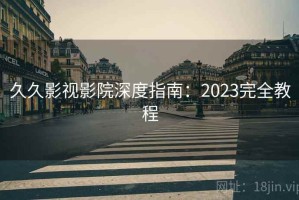 久久影视影院深度指南：2023完全教程