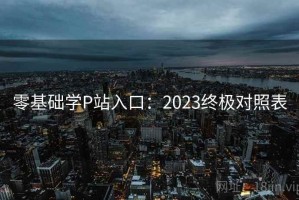 零基础学P站入口：2023终极对照表