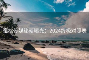 蜜桃传媒秘籍曝光：2024终极对照表