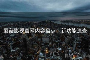 蘑菇影视官网内容盘点：新功能速查