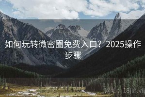 如何玩转微密圈免费入口？2025操作步骤