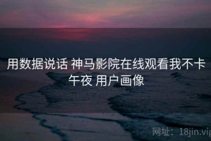 用数据说话 神马影院在线观看我不卡午夜 用户画像