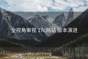 全视角审视 17c网站 版本演进