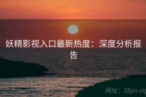 妖精影视入口最新热度：深度分析报告