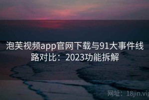 泡芙视频app官网下载与91大事件线路对比：2023功能拆解