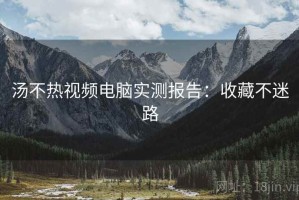 汤不热视频电脑实测报告：收藏不迷路