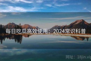 每日吃瓜高效使用：2024常识科普
