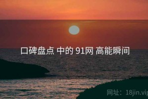 口碑盘点 中的 91网 高能瞬间