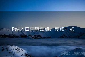 P站入口内容盘点：亮点一览