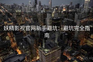 妖精影视官网新手避坑：避坑完全指南