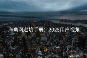 海角网避坑手册：2025用户视角