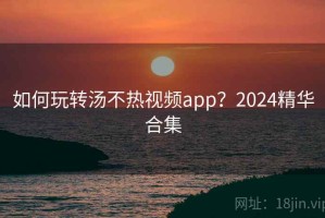 如何玩转汤不热视频app？2024精华合集