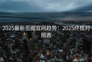 2025最新觅圈官网趋势：2025终极对照表