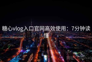 糖心vlog入口官网高效使用：7分钟读懂