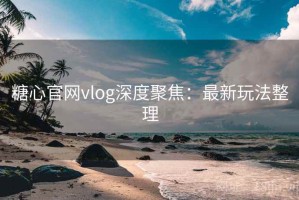 糖心官网vlog深度聚焦：最新玩法整理
