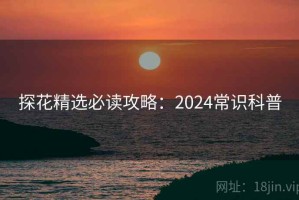 探花精选必读攻略：2024常识科普