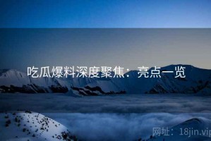 吃瓜爆料深度聚焦：亮点一览