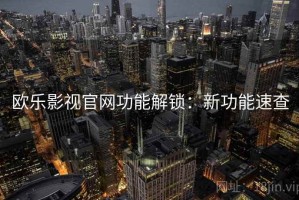 欧乐影视官网功能解锁：新功能速查