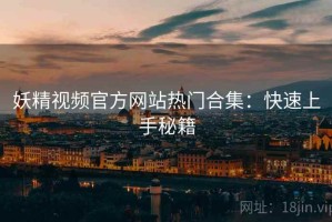 妖精视频官方网站热门合集：快速上手秘籍