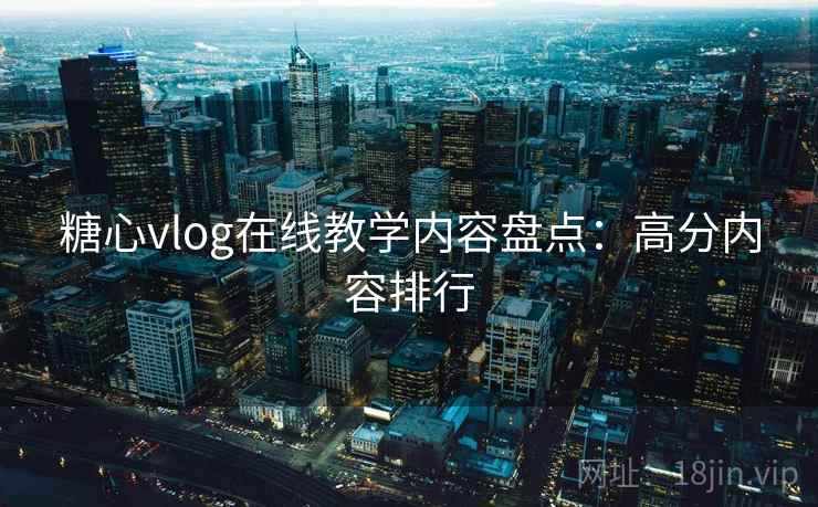 糖心vlog在线教学内容盘点:高分内容排行 糖心vlog在线教学内容盘点:高分内容排行